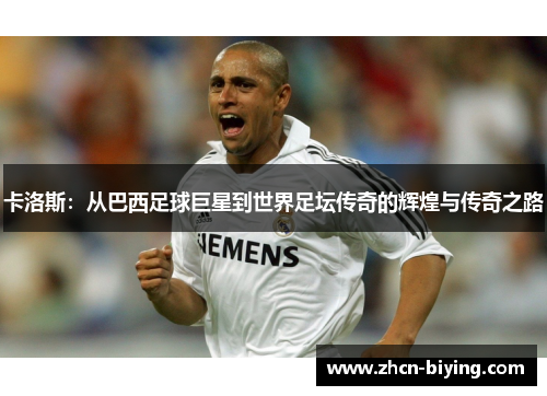 卡洛斯：从巴西足球巨星到世界足坛传奇的辉煌与传奇之路