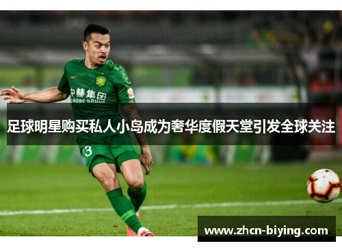 足球明星购买私人小岛成为奢华度假天堂引发全球关注