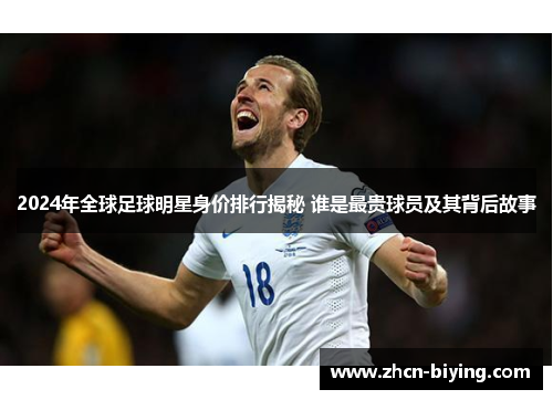 2024年全球足球明星身价排行揭秘 谁是最贵球员及其背后故事