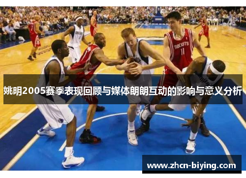 姚明2005赛季表现回顾与媒体朗朗互动的影响与意义分析