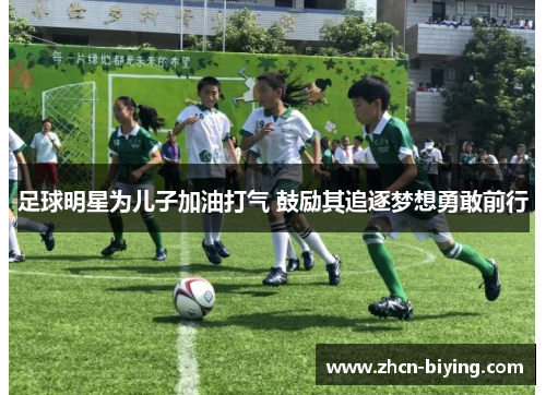 足球明星为儿子加油打气 鼓励其追逐梦想勇敢前行