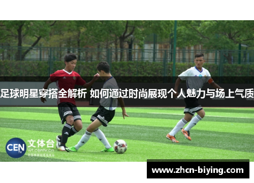 足球明星穿搭全解析 如何通过时尚展现个人魅力与场上气质