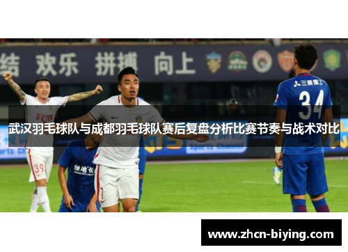 武汉羽毛球队与成都羽毛球队赛后复盘分析比赛节奏与战术对比