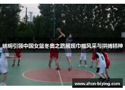 姚明引领中国女篮冬奥之路展现巾帼风采与拼搏精神