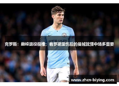 克罗斯：巅峰退役很棒；看罗德里伤后的曼城就懂中场多重要