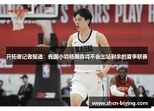 开拓者记者报道：我国小将杨瀚森将不会出站剩余的夏季联赛