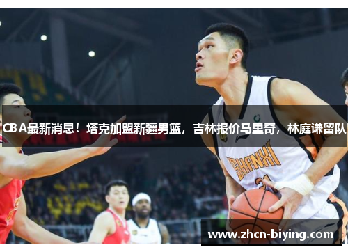CBA最新消息！塔克加盟新疆男篮，吉林报价马里奇，林庭谦留队