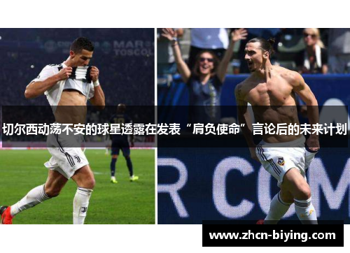切尔西动荡不安的球星透露在发表“肩负使命”言论后的未来计划